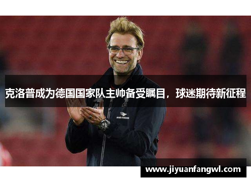 克洛普成为德国国家队主帅备受瞩目，球迷期待新征程