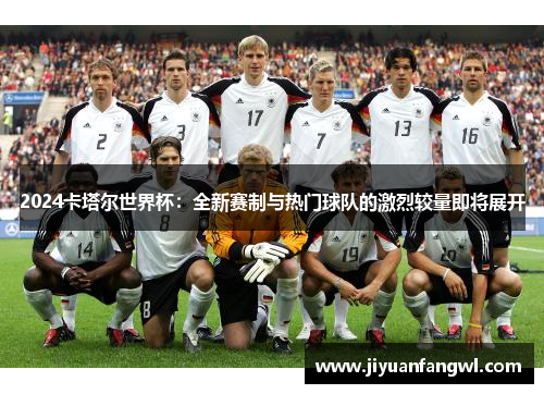 2024卡塔尔世界杯：全新赛制与热门球队的激烈较量即将展开