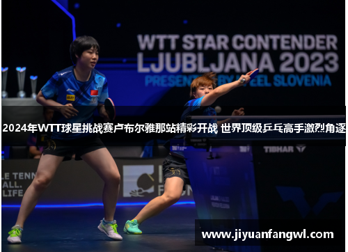 2024年WTT球星挑战赛卢布尔雅那站精彩开战 世界顶级乒乓高手激烈角逐