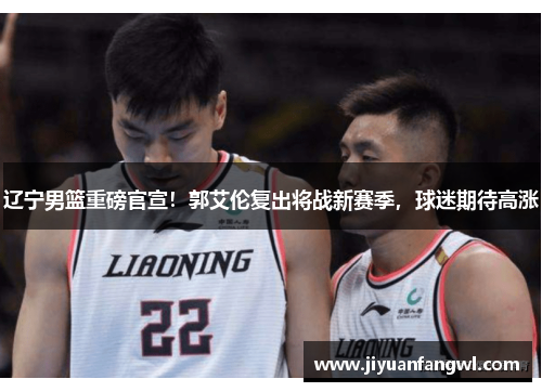 辽宁男篮重磅官宣！郭艾伦复出将战新赛季，球迷期待高涨