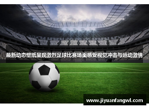 最新动态壁纸呈现激烈足球比赛场面感受视觉冲击与运动激情