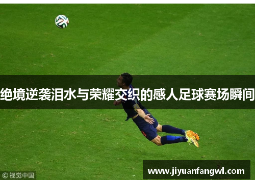 绝境逆袭泪水与荣耀交织的感人足球赛场瞬间