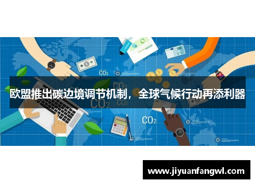 欧盟推出碳边境调节机制，全球气候行动再添利器