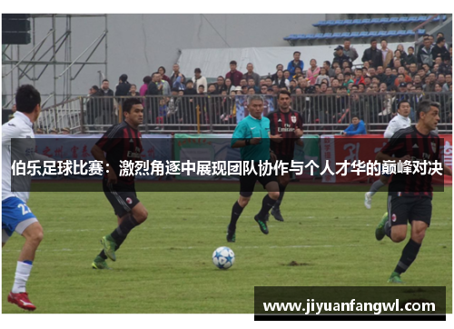 伯乐足球比赛：激烈角逐中展现团队协作与个人才华的巅峰对决