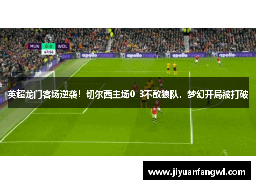 英超龙门客场逆袭！切尔西主场0_3不敌狼队，梦幻开局被打破