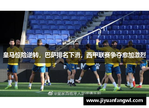 皇马惊险逆转，巴萨排名下滑，西甲联赛争夺愈加激烈