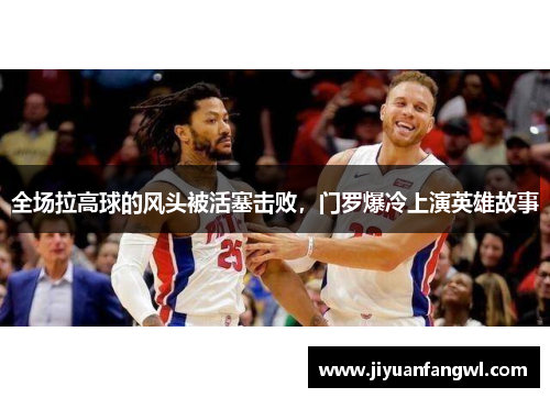 全场拉高球的风头被活塞击败，门罗爆冷上演英雄故事