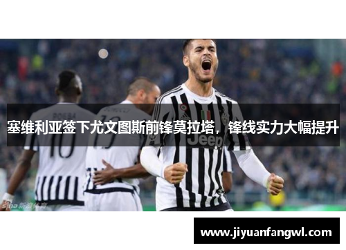塞维利亚签下尤文图斯前锋莫拉塔，锋线实力大幅提升